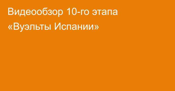 Видеообзор 10-го этапа «Вуэльты Испании»