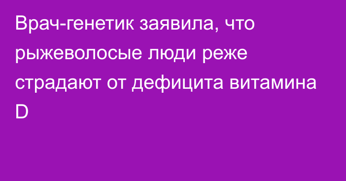 Врач-генетик заявила, что рыжеволосые люди реже страдают от дефицита витамина D