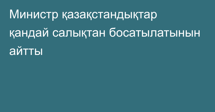 Министр қазақстандықтар қандай салықтан босатылатынын айтты