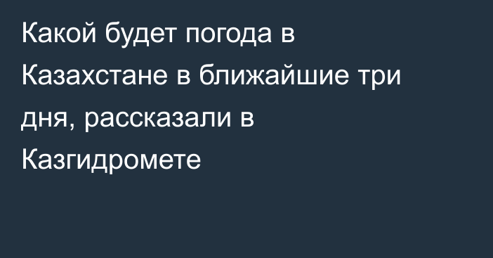 Какой будет погода в Казахстане в ближайшие три дня, рассказали в Казгидромете