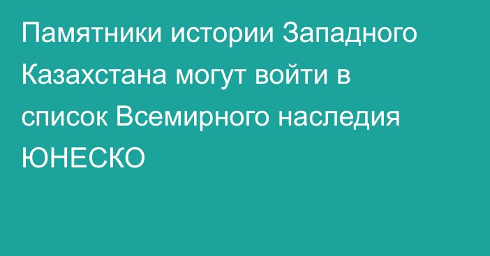 Памятники истории Западного Казахстана могут войти в список Всемирного наследия ЮНЕСКО