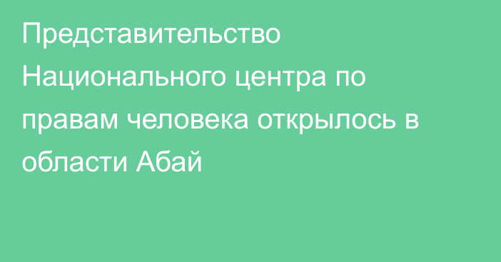 Представительство Национального центра по правам человека открылось в области Абай