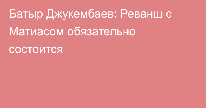 Батыр Джукембаев: Реванш с Матиасом обязательно состоится