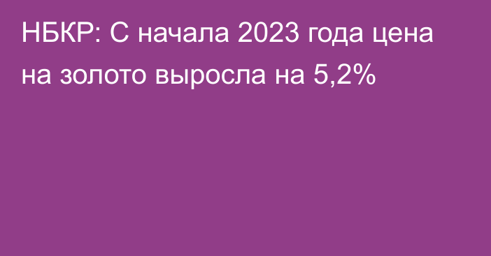 НБКР: С начала 2023 года цена на золото  выросла на 5,2%