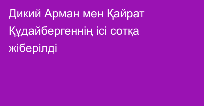 Дикий Арман мен Қайрат Құдайбергеннің ісі сотқа жіберілді