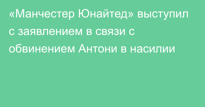 «Манчестер Юнайтед» выступил с заявлением в связи с обвинением Антони в насилии