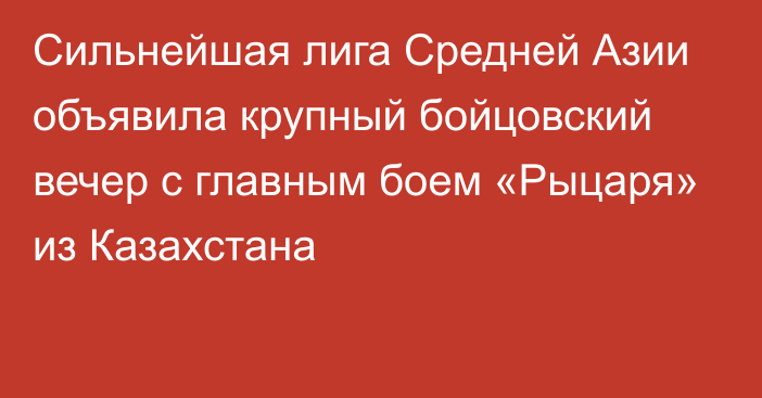 Сильнейшая лига Средней Азии объявила крупный бойцовский вечер с главным боем «Рыцаря» из Казахстана