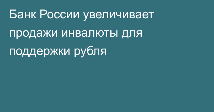 Банк России увеличивает продажи инвалюты для поддержки рубля