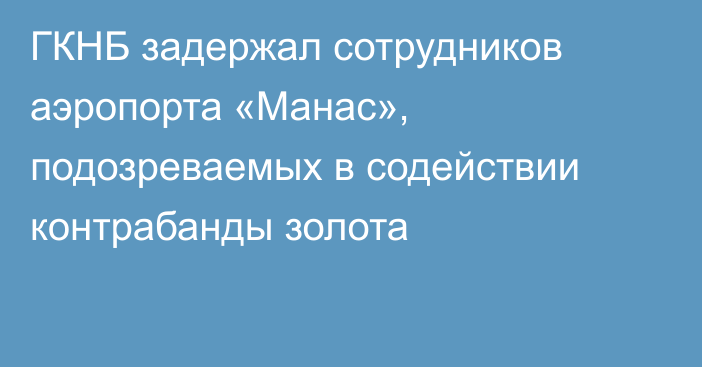 ГКНБ задержал сотрудников аэропорта «Манас», подозреваемых в содействии контрабанды золота