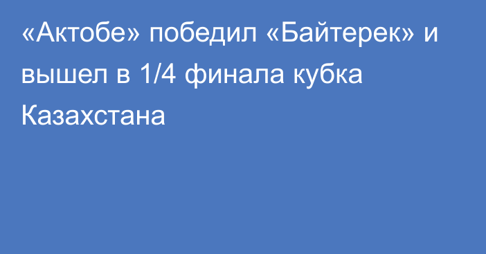 «Актобе» победил «Байтерек» и вышел в 1/4 финала кубка Казахстана