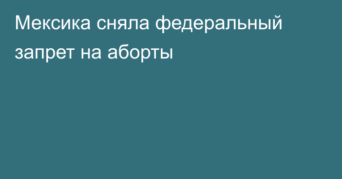 Мексика сняла федеральный запрет на аборты