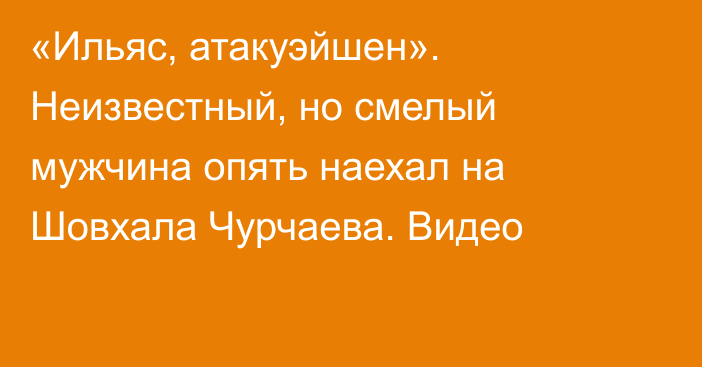 «Ильяс, атакуэйшен». Неизвестный, но смелый мужчина опять наехал на Шовхала Чурчаева. Видео