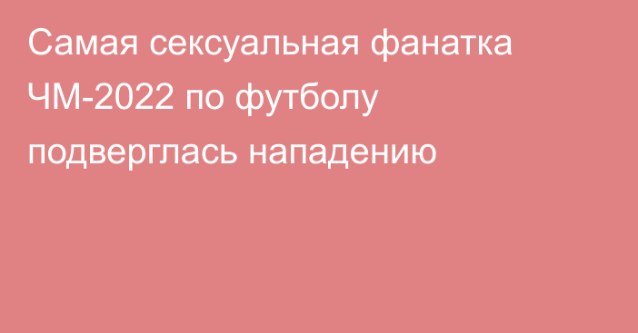 Самая сексуальная фанатка ЧМ-2022 по футболу подверглась нападению