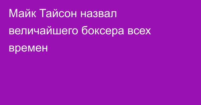 Майк Тайсон назвал величайшего боксера всех времен