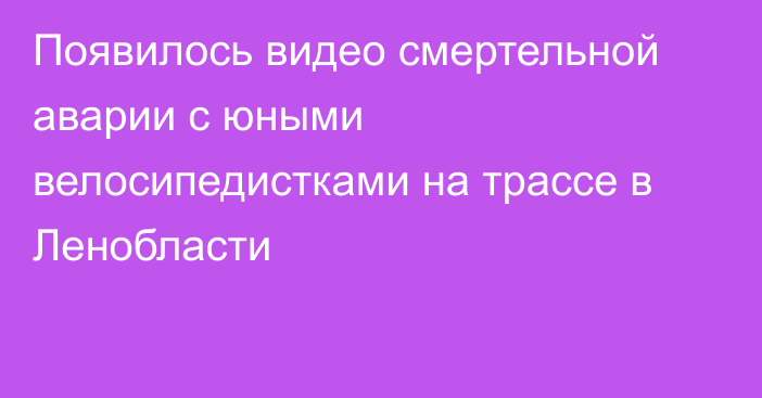 Появилось видео смертельной аварии с юными велосипедистками на трассе в Ленобласти