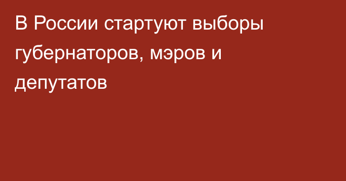 В России стартуют выборы губернаторов, мэров и депутатов