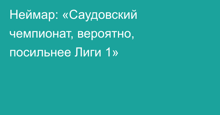 Неймар: «Саудовский чемпионат, вероятно, посильнее Лиги 1»