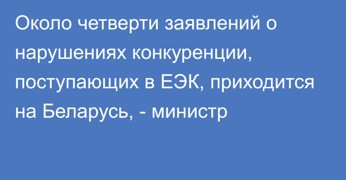 Около четверти заявлений о нарушениях конкуренции, поступающих в ЕЭК, приходится на Беларусь, - министр