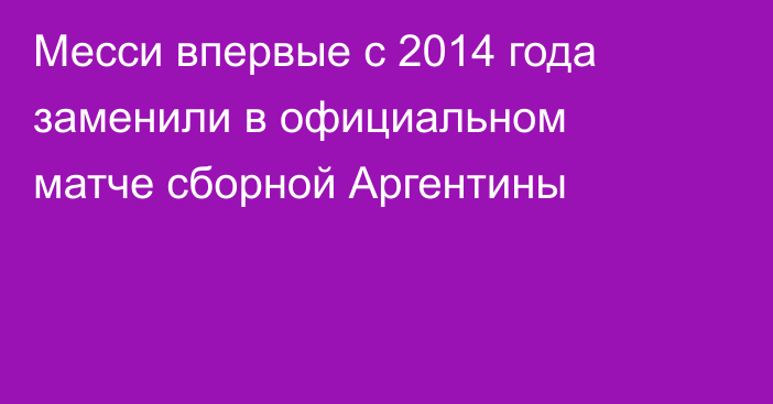 Месси впервые с 2014 года заменили в официальном матче сборной Аргентины