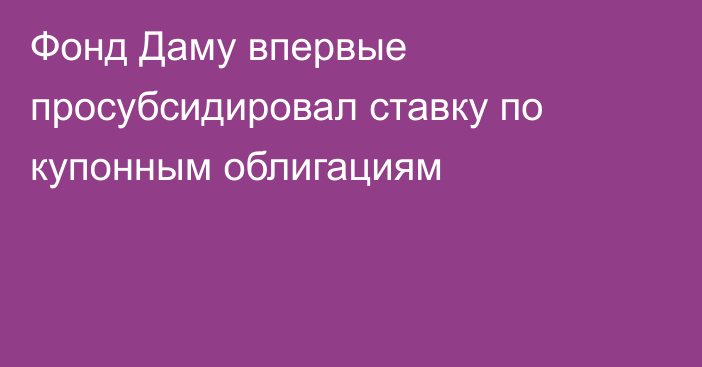 Фонд Даму впервые просубсидировал ставку по купонным облигациям