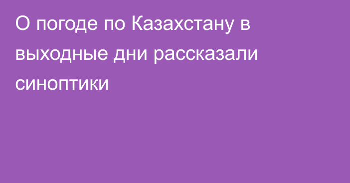 О погоде по Казахстану в выходные дни рассказали синоптики