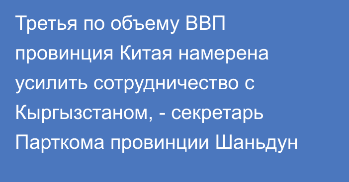 Третья по объему ВВП провинция Китая намерена усилить сотрудничество с Кыргызстаном, - секретарь Парткома провинции Шаньдун