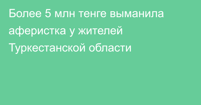 Более 5 млн тенге выманила аферистка у жителей Туркестанской области