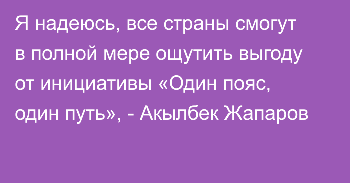 Я надеюсь, все страны смогут в полной мере ощутить выгоду от инициативы «Один пояс, один путь», - Акылбек Жапаров 