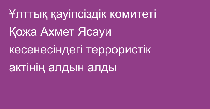 Ұлттық қауіпсіздік комитеті Қожа Ахмет Ясауи кесенесіндегі террористік актінің алдын алды