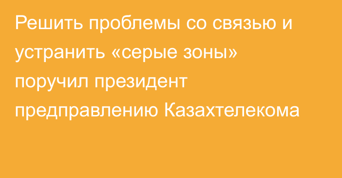 Решить проблемы со связью и устранить «серые зоны» поручил президент предправлению Казахтелекома