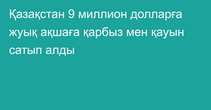 Қазақстан 9 миллион долларға жуық ақшаға қарбыз мен қауын сатып алды