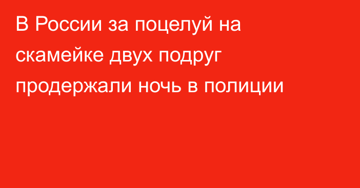 В России за поцелуй на скамейке двух подруг продержали ночь в полиции