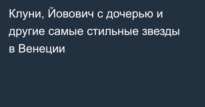 Клуни, Йовович с дочерью и другие самые стильные звезды в Венеции