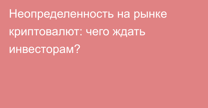 Неопределенность на рынке криптовалют: чего ждать инвесторам?