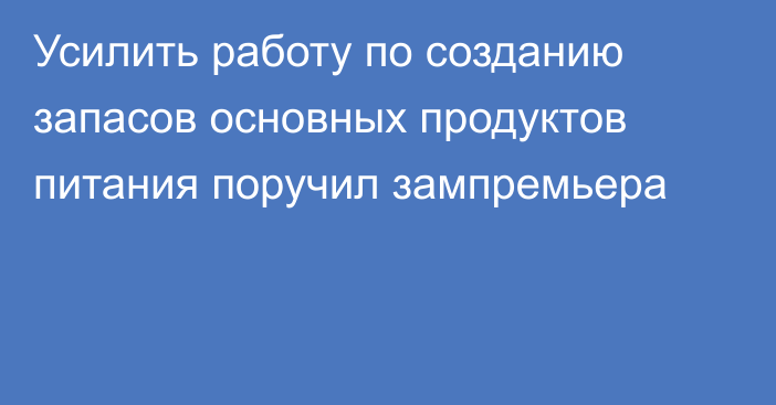 Усилить работу по созданию запасов основных продуктов питания поручил зампремьера