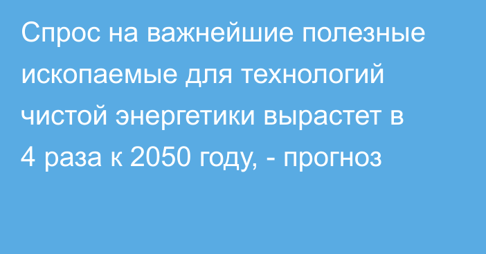 Спрос на важнейшие полезные ископаемые для технологий чистой энергетики вырастет в 4 раза к 2050 году, - прогноз 