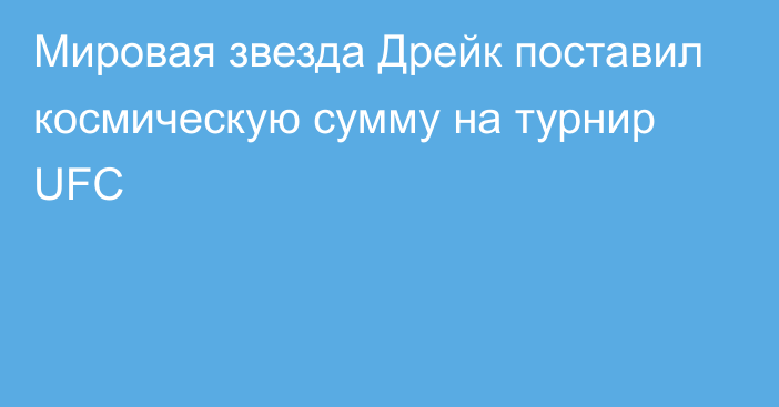 Мировая звезда Дрейк поставил космическую сумму на турнир UFC