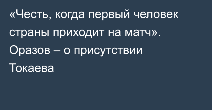 «Честь, когда первый человек страны приходит на матч». Оразов – о присутствии Токаева