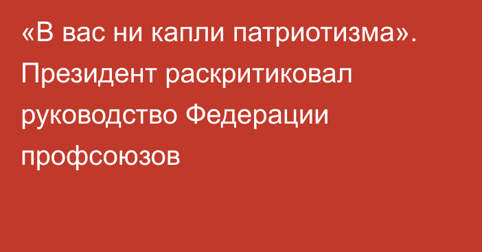 «В вас ни капли патриотизма». Президент раскритиковал руководство Федерации профсоюзов