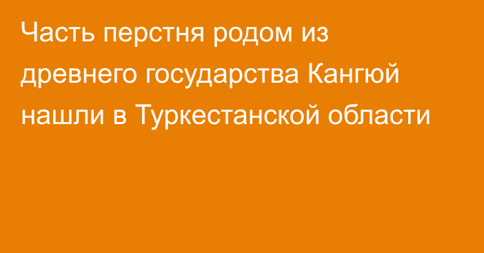 Часть перстня родом из древнего государства Кангюй нашли в Туркестанской области