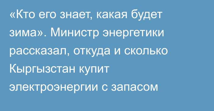 «Кто его знает, какая будет зима». Министр энергетики рассказал, откуда и сколько Кыргызстан купит электроэнергии с запасом 