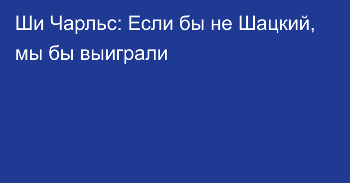 Ши Чарльс: Если бы не Шацкий, мы бы выиграли