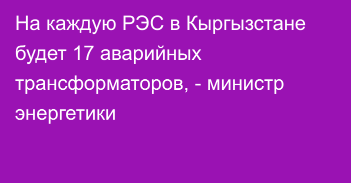 На каждую РЭС в Кыргызстане будет 17 аварийных трансформаторов, - министр энергетики