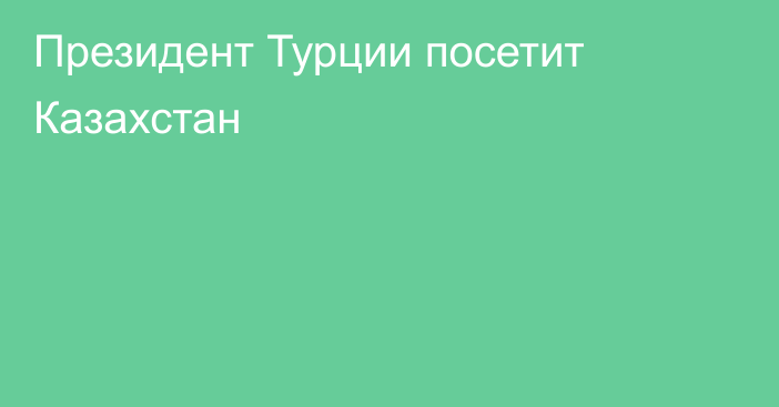 Президент Турции посетит Казахстан