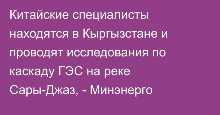 Китайские специалисты находятся в Кыргызстане и проводят исследования по каскаду ГЭС на реке Сары-Джаз, - Минэнерго