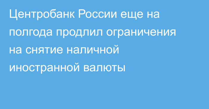 Центробанк России еще на полгода продлил ограничения на снятие наличной иностранной валюты