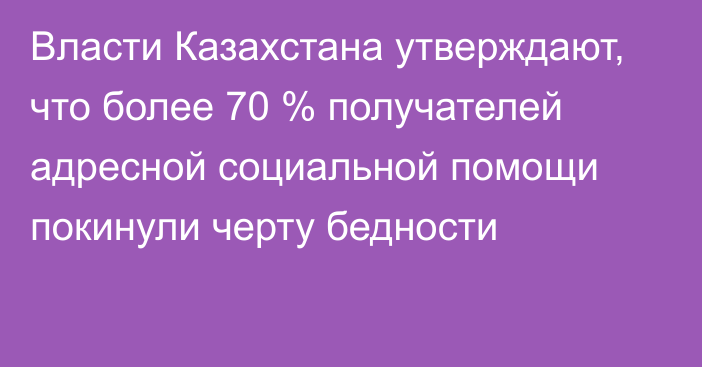 Власти Казахстана утверждают, что более 70 % получателей адресной социальной помощи покинули черту бедности