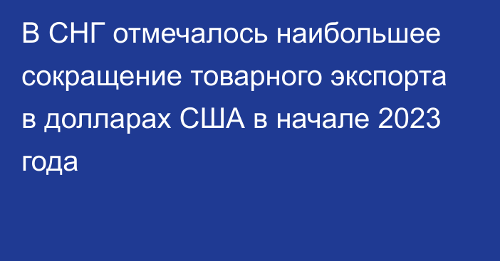 В СНГ отмечалось наибольшее сокращение товарного экспорта в долларах США в начале 2023 года