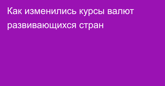 Как изменились курсы валют развивающихся стран