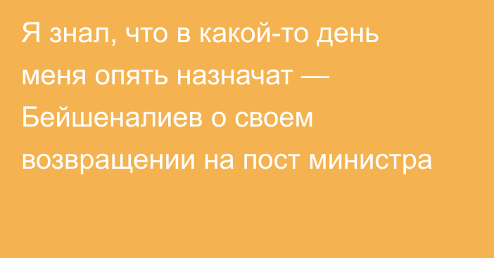 Я знал, что в какой-то день меня опять назначат — Бейшеналиев о своем возвращении на пост министра